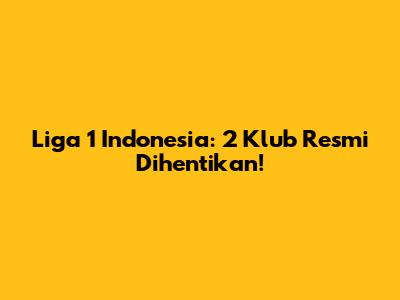 Liga 1 Indonesia: 2 Klub Resmi Dihentikan!