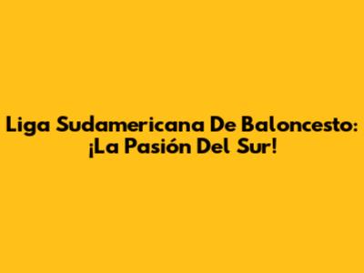 Liga Sudamericana De Baloncesto: ¡La Pasión Del Sur!