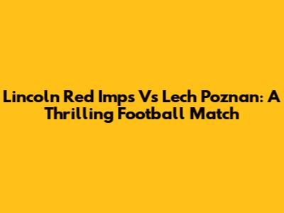 Lincoln Red Imps Vs Lech Poznan: A Thrilling Football Match