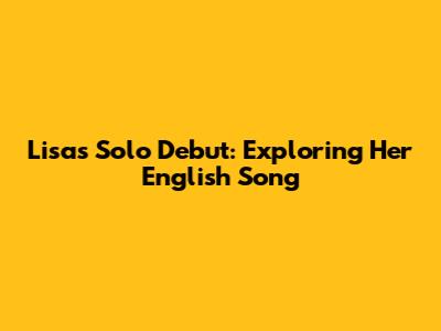 Lisa's Solo Debut: Exploring Her English Song