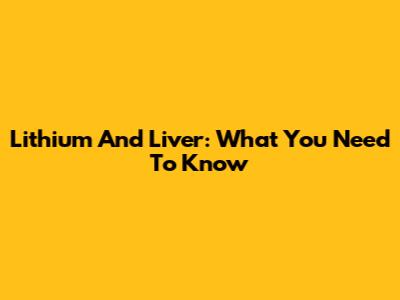 Lithium And Liver: What You Need To Know