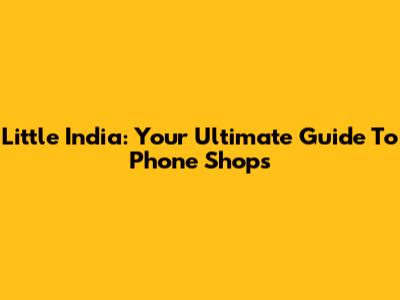 Little India: Your Ultimate Guide To Phone Shops