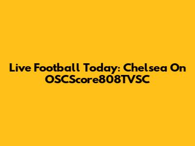 Live Football Today: Chelsea On OSCScore808TVSC