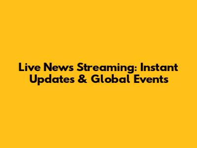 Live News Streaming: Instant Updates & Global Events