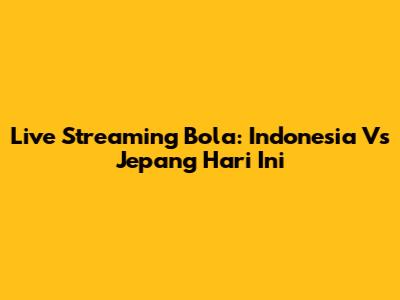 Live Streaming Bola: Indonesia Vs Jepang Hari Ini