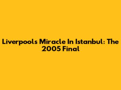 Liverpool's Miracle In Istanbul: The 2005 Final