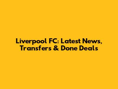 Liverpool FC: Latest News, Transfers & Done Deals