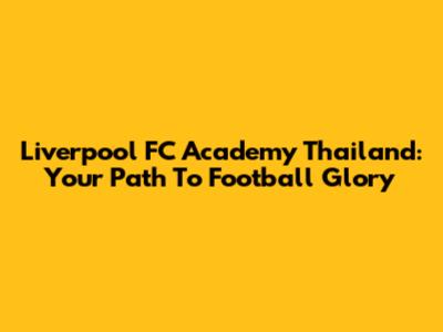 Liverpool FC Academy Thailand: Your Path To Football Glory