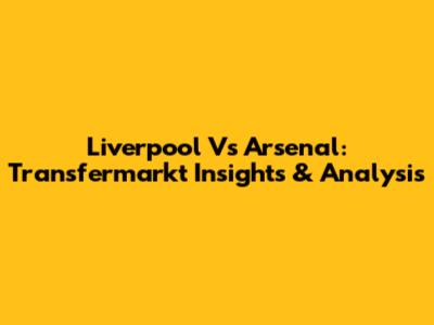 Liverpool Vs Arsenal: Transfermarkt Insights & Analysis