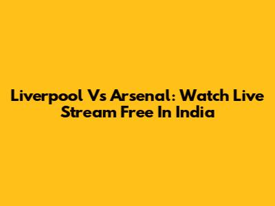 Liverpool Vs Arsenal: Watch Live Stream Free In India