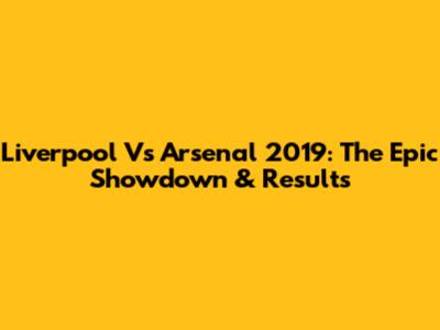 Liverpool Vs Arsenal 2019: The Epic Showdown & Results