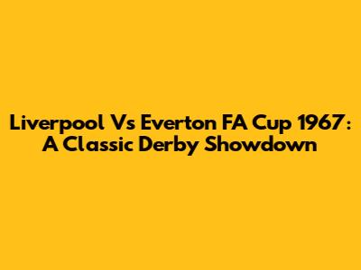 Liverpool Vs Everton FA Cup 1967: A Classic Derby Showdown