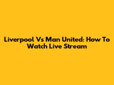 Liverpool Vs Man United: How To Watch Live Stream