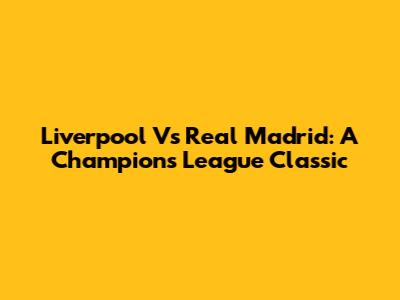 Liverpool Vs Real Madrid: A Champions League Classic