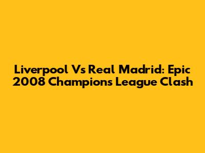 Liverpool Vs Real Madrid: Epic 2008 Champions League Clash