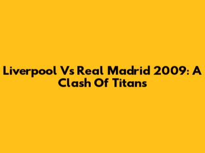 Liverpool Vs Real Madrid 2009: A Clash Of Titans