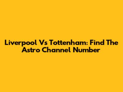Liverpool Vs Tottenham: Find The Astro Channel Number