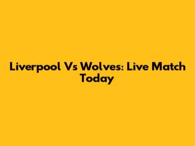 Liverpool Vs Wolves: Live Match Today