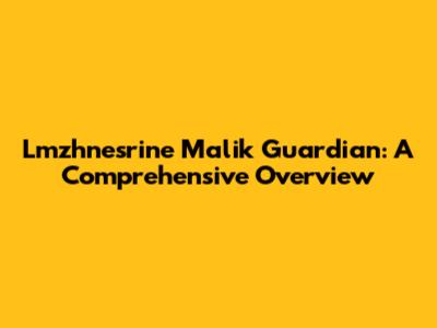 Lmzhnesrine Malik Guardian: A Comprehensive Overview