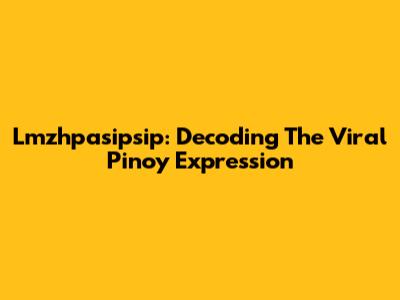 Lmzhpasipsip: Decoding The Viral Pinoy Expression