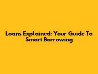 Loans Explained: Your Guide To Smart Borrowing