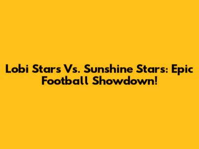 Lobi Stars Vs. Sunshine Stars: Epic Football Showdown!