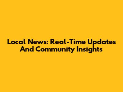 Local News: Real-Time Updates And Community Insights