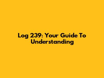 Log 239: Your Guide To Understanding