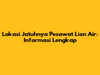 Lokasi Jatuhnya Pesawat Lion Air: Informasi Lengkap