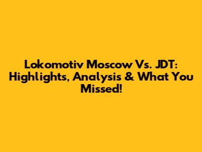 Lokomotiv Moscow Vs. JDT: Highlights, Analysis & What You Missed!