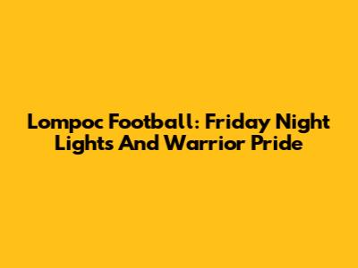 Lompoc Football: Friday Night Lights And Warrior Pride