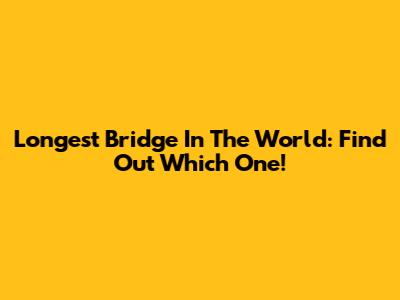 Longest Bridge In The World: Find Out Which One!