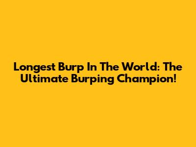 Longest Burp In The World: The Ultimate Burping Champion!