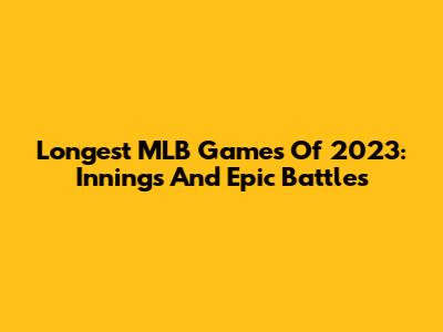 Longest MLB Games Of 2023: Innings And Epic Battles