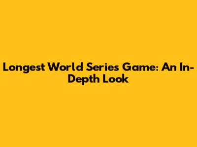 Longest World Series Game: An In-Depth Look