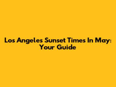 Los Angeles Sunset Times In May: Your Guide