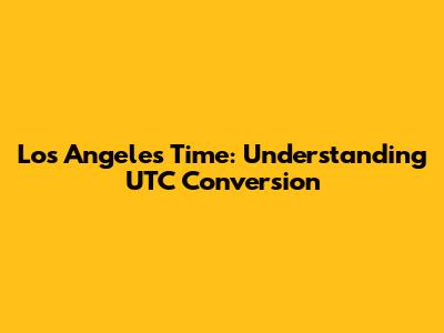 Los Angeles Time: Understanding UTC Conversion