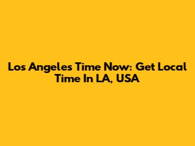 Los Angeles Time Now: Get Local Time In LA, USA