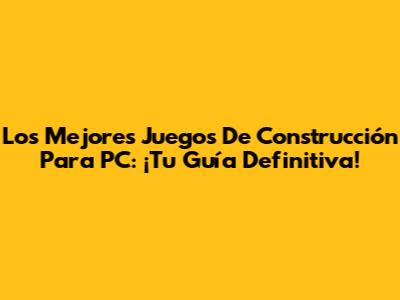 Los Mejores Juegos De Construcción Para PC: ¡Tu Guía Definitiva!