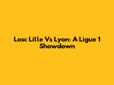 Losc Lille Vs Lyon: A Ligue 1 Showdown