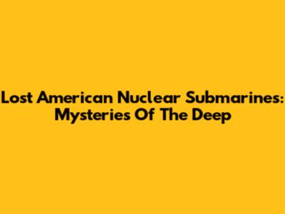 Lost American Nuclear Submarines: Mysteries Of The Deep