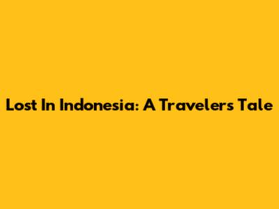 Lost In Indonesia: A Traveler's Tale