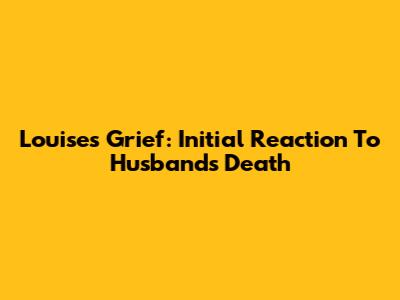 Louise's Grief: Initial Reaction To Husband's Death