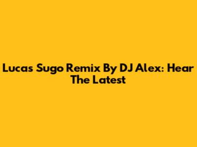 Lucas Sugo Remix By DJ Alex: Hear The Latest