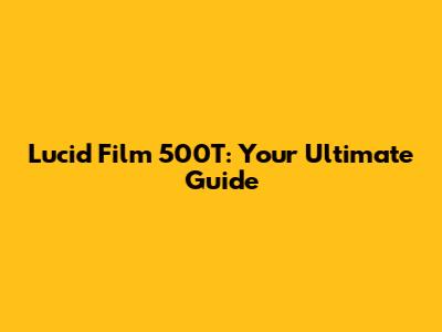 Lucid Film 500T: Your Ultimate Guide