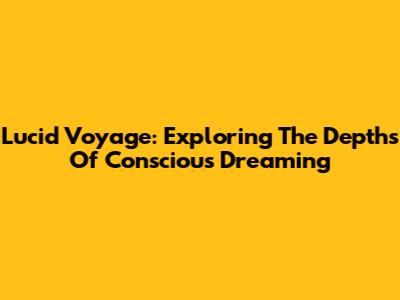 Lucid Voyage: Exploring The Depths Of Conscious Dreaming