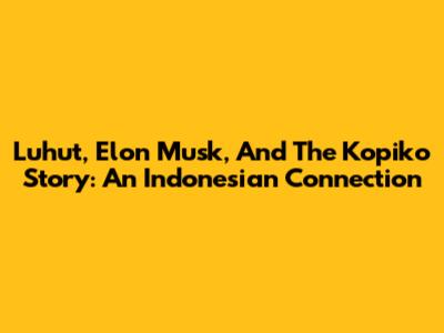 Luhut, Elon Musk, And The Kopiko Story: An Indonesian Connection