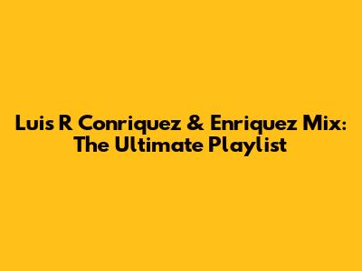 Luis R Conriquez & Enriquez Mix: The Ultimate Playlist
