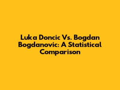 Luka Doncic Vs. Bogdan Bogdanovic: A Statistical Comparison