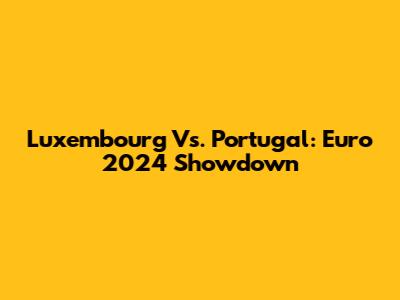 Luxembourg Vs. Portugal: Euro 2024 Showdown